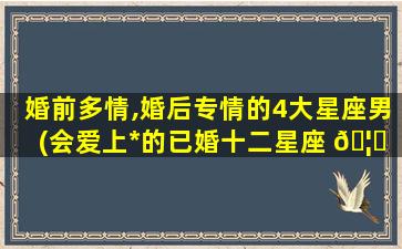 婚前多情,婚后专情的4大星座男(会爱上*
的已婚十二星座 🦈 男)